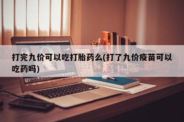 打胎药正品专卖微信打完九价可以吃打胎药么(打了九价疫苗可以吃药吗)