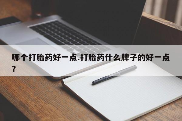 打胎药正品专卖微信哪个打胎药好一点.打胎药什么牌子的好一点？