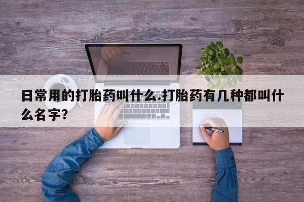 打胎药正品专卖微信日常用的打胎药叫什么.打胎药有几种都叫什么名字？