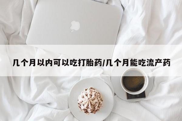 打胎药正品专卖微信几个月以内可以吃打胎药/几个月能吃流产药