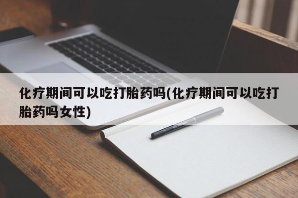 打胎药正品专卖微信化疗期间可以吃打胎药吗(化疗期间可以吃打胎药吗女性)