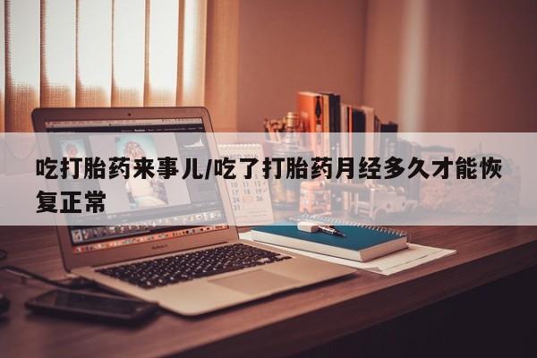 打胎药正品专卖微信吃打胎药来事儿/吃了打胎药月经多久才能恢复正常