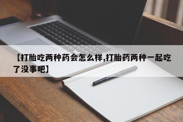 打胎药正品专卖微信【打胎吃两种药会怎么样,打胎药两种一起吃了没事吧】