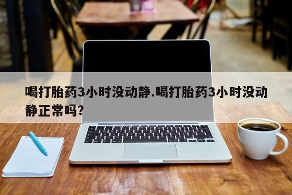 打胎药正品专卖微信喝打胎药3小时没动静.喝打胎药3小时没动静正常吗？