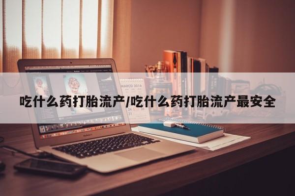 打胎药正品专卖微信吃什么药打胎流产/吃什么药打胎流产最安全