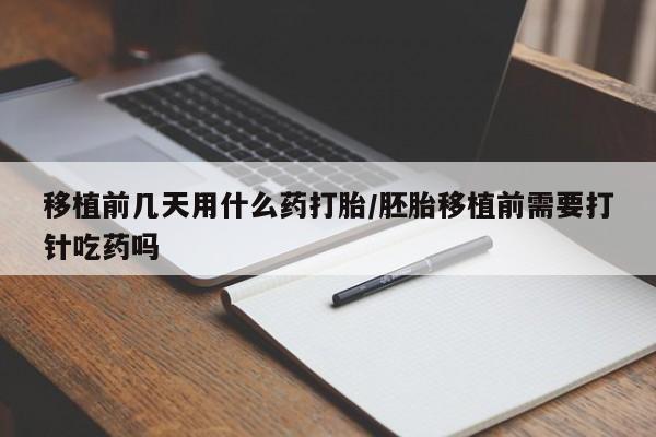 打胎药正品专卖微信移植前几天用什么药打胎/胚胎移植前需要打针吃药吗