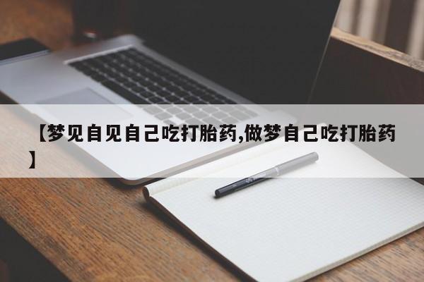 打胎药正品专卖微信【梦见自见自己吃打胎药,做梦自己吃打胎药】