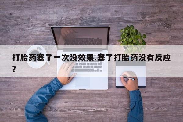 打胎药正品专卖微信打胎药塞了一次没效果.塞了打胎药没有反应？