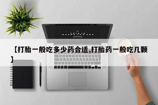 打胎药正品专卖微信【打胎一般吃多少药合适,打胎药一般吃几颗】