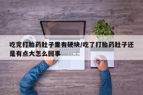 打胎药正品专卖微信吃完打胎药肚子里有硬块/吃了打胎药肚子还是有点大怎么回事