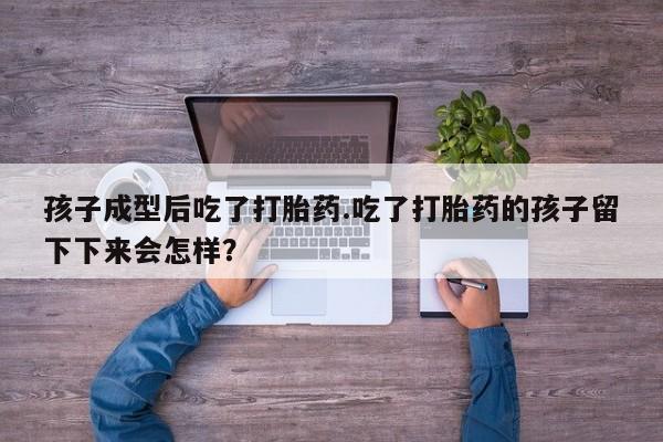 打胎药正品专卖微信孩子成型后吃了打胎药.吃了打胎药的孩子留下下来会怎样？