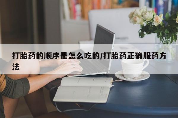 打胎药正品专卖微信打胎药的顺序是怎么吃的/打胎药正确服药方法