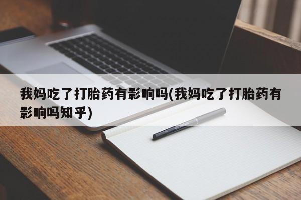 打胎药正品专卖微信我妈吃了打胎药有影响吗(我妈吃了打胎药有影响吗知乎)