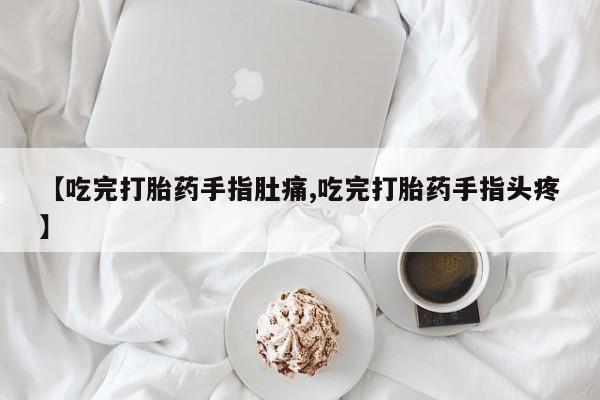 打胎药正品专卖微信【吃完打胎药手指肚痛,吃完打胎药手指头疼】