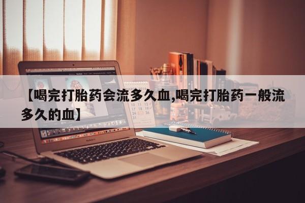 打胎药正品专卖微信【喝完打胎药会流多久血,喝完打胎药一般流多久的血】