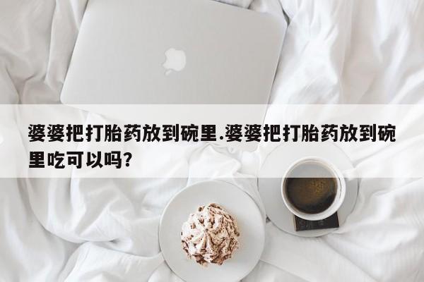 打胎药正品专卖微信婆婆把打胎药放到碗里.婆婆把打胎药放到碗里吃可以吗？