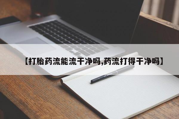 打胎药正品专卖微信【打胎药流能流干净吗,药流打得干净吗】