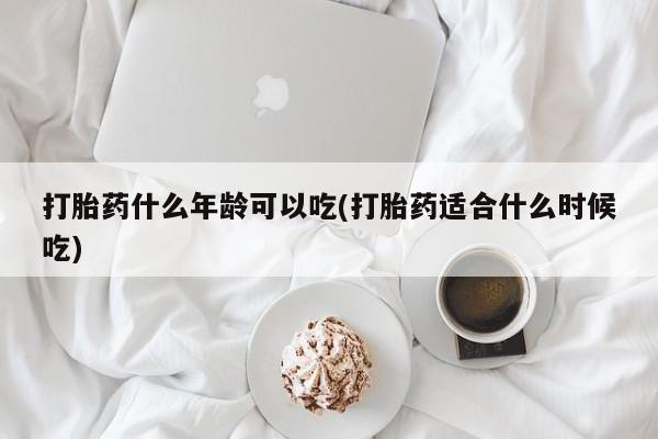 打胎药正品专卖微信打胎药什么年龄可以吃(打胎药适合什么时候吃)