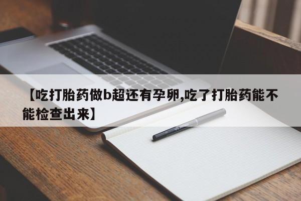打胎药正品专卖微信【吃打胎药做b超还有孕卵,吃了打胎药能不能检查出来】
