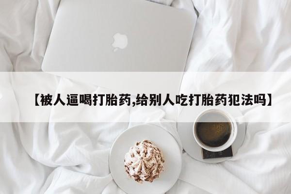 打胎药正品专卖微信【被人逼喝打胎药,给别人吃打胎药犯法吗】