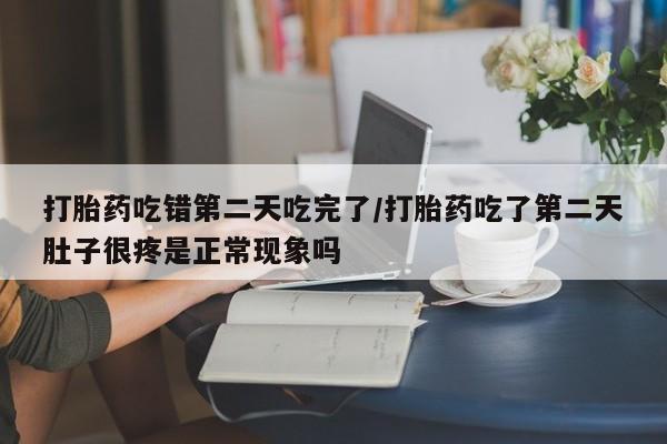 打胎药正品专卖微信打胎药吃错第二天吃完了/打胎药吃了第二天肚子很疼是正常现象吗
