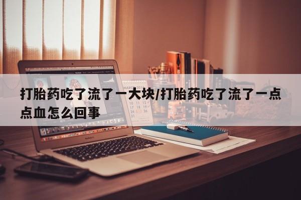 打胎药正品专卖微信打胎药吃了流了一大块/打胎药吃了流了一点点血怎么回事
