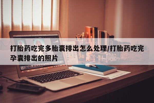 打胎药正品专卖微信打胎药吃完多胎囊排出怎么处理/打胎药吃完孕囊排出的照片