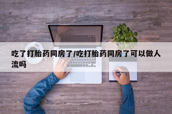 打胎药正品专卖微信吃了打胎药同房了/吃打胎药同房了可以做人流吗