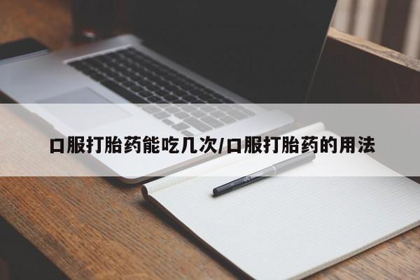 打胎药正品专卖微信口服打胎药能吃几次/口服打胎药的用法