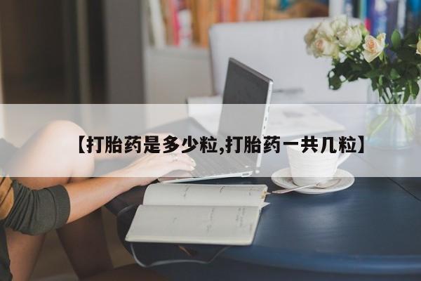 打胎药正品专卖微信【打胎药是多少粒,打胎药一共几粒】