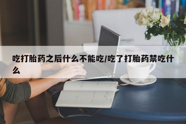 打胎药正品专卖微信吃打胎药之后什么不能吃/吃了打胎药禁吃什么