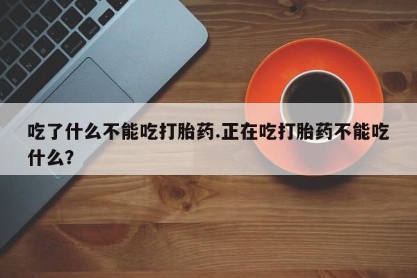 打胎药正品专卖微信吃了什么不能吃打胎药.正在吃打胎药不能吃什么？