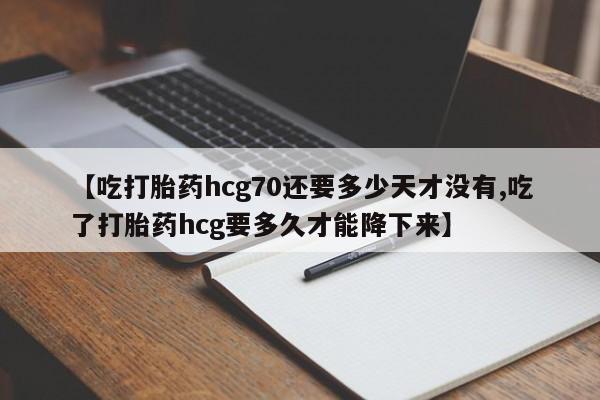 打胎药正品专卖微信【吃打胎药hcg70还要多少天才没有,吃了打胎药hcg要多久才能降下来】
