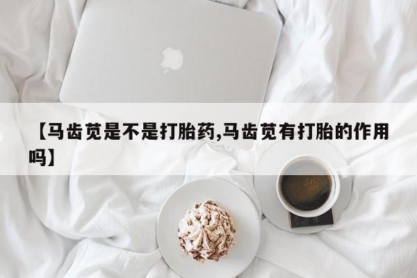 打胎药正品专卖微信【马齿苋是不是打胎药,马齿苋有打胎的作用吗】