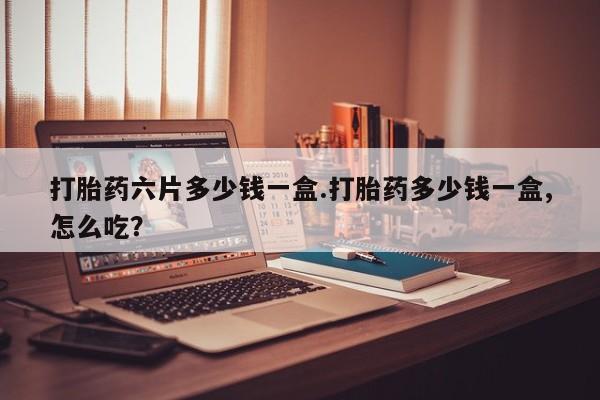 打胎药正品专卖微信打胎药六片多少钱一盒.打胎药多少钱一盒,怎么吃？