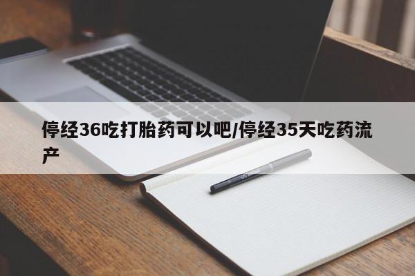 打胎药正品专卖微信停经36吃打胎药可以吧/停经35天吃药流产