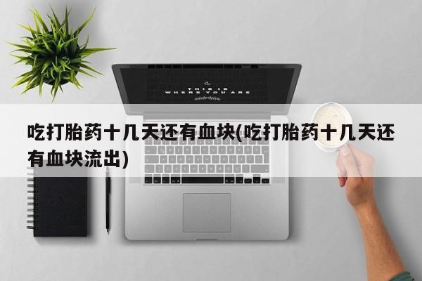 打胎药正品专卖微信吃打胎药十几天还有血块(吃打胎药十几天还有血块流出)