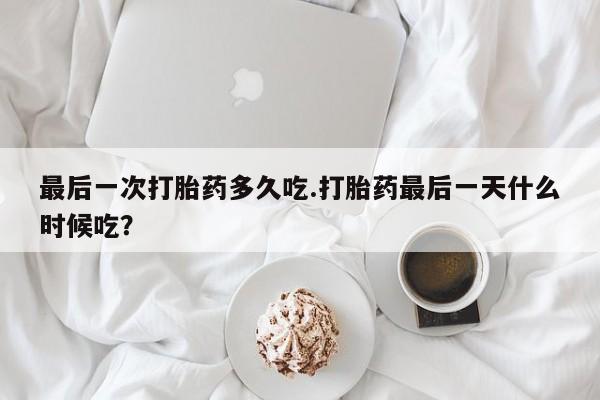 打胎药正品专卖微信最后一次打胎药多久吃.打胎药最后一天什么时候吃？