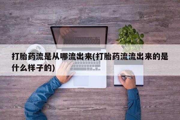 打胎药正品专卖微信打胎药流是从哪流出来(打胎药流流出来的是什么样子的)