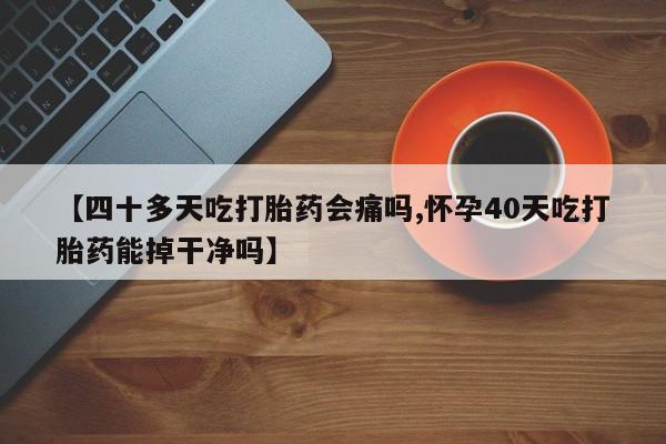 打胎药正品专卖微信【四十多天吃打胎药会痛吗,怀孕40天吃打胎药能掉干净吗】