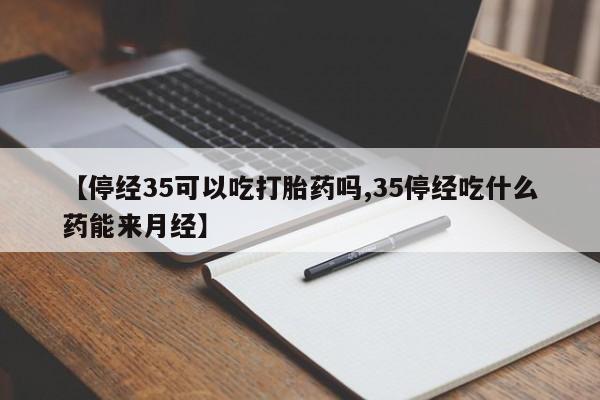 打胎药正品专卖微信【停经35可以吃打胎药吗,35停经吃什么药能来月经】