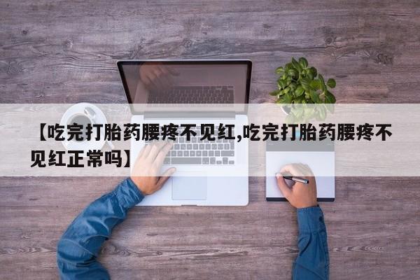 打胎药正品专卖微信【吃完打胎药腰疼不见红,吃完打胎药腰疼不见红正常吗】