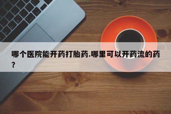 打胎药正品专卖微信哪个医院能开药打胎药.哪里可以开药流的药？