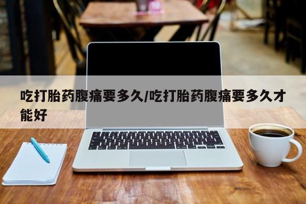 打胎药正品专卖微信吃打胎药腹痛要多久/吃打胎药腹痛要多久才能好