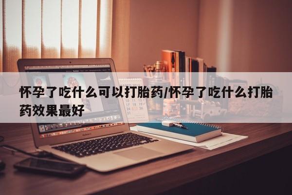 打胎药正品专卖微信怀孕了吃什么可以打胎药/怀孕了吃什么打胎药效果最好