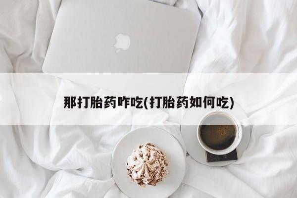 打胎药正品专卖微信那打胎药咋吃(打胎药如何吃)