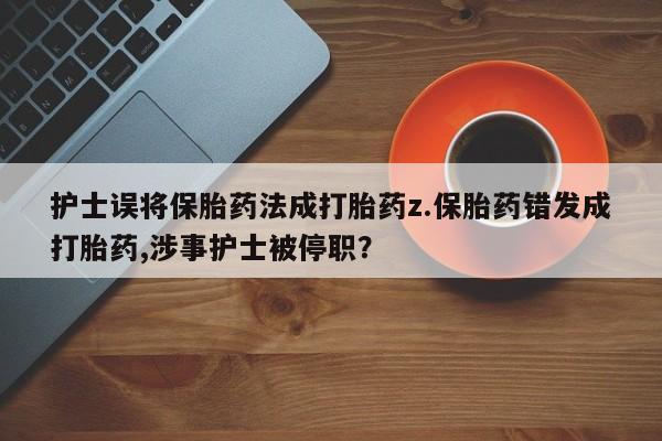 打胎药正品专卖微信护士误将保胎药法成打胎药z.保胎药错发成打胎药,涉事护士被停职？