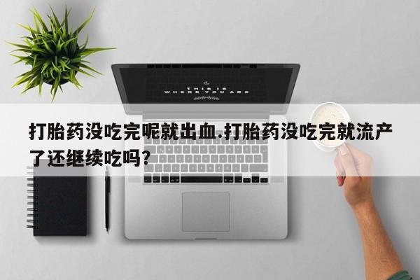 打胎药正品专卖微信打胎药没吃完呢就出血.打胎药没吃完就流产了还继续吃吗?