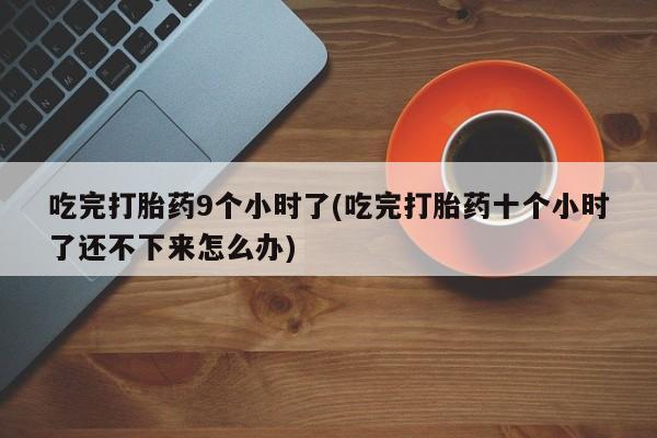 打胎药正品专卖微信吃完打胎药9个小时了(吃完打胎药十个小时了还不下来怎么办)