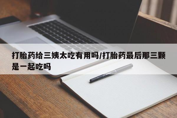 打胎药正品专卖微信打胎药给三姨太吃有用吗/打胎药最后那三颗是一起吃吗